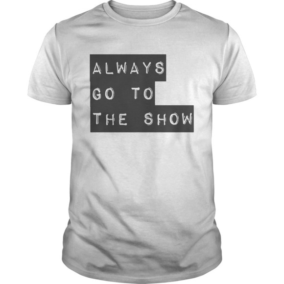 Other - Always Go To The Show Shirt
